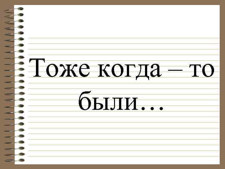 Тоже когда – то были… 