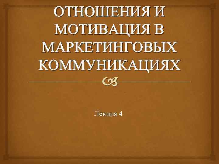 ОТНОШЕНИЯ И МОТИВАЦИЯ В МАРКЕТИНГОВЫХ КОММУНИКАЦИЯХ Лекция 4 