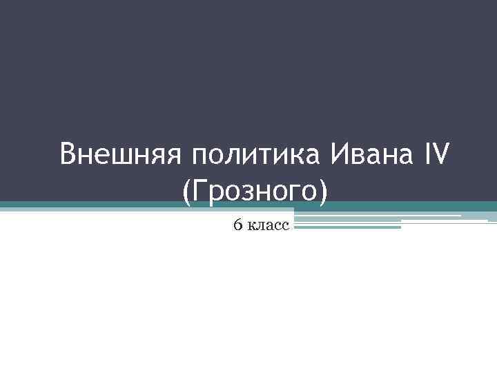 Внешняя политика Ивана IV (Грозного) 6 класс 