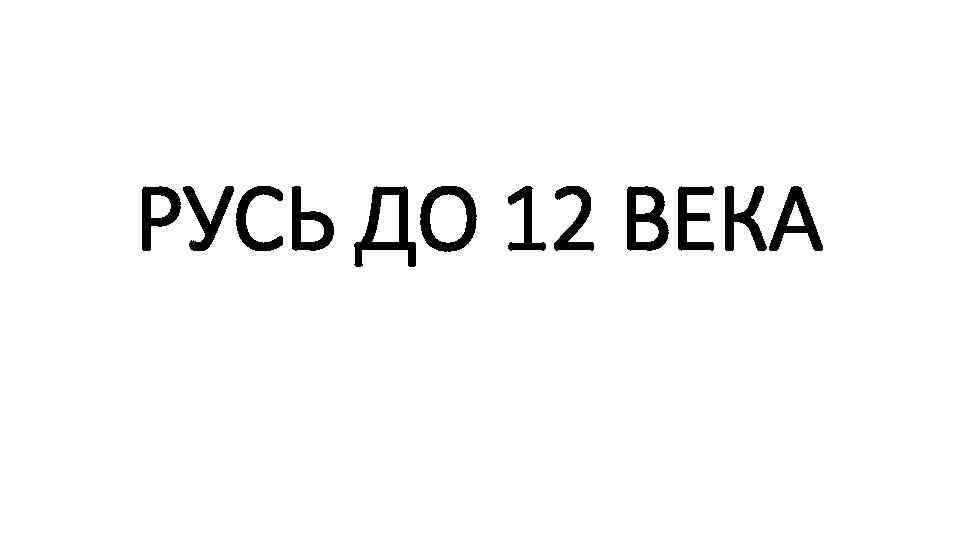 РУСЬ ДО 12 ВЕКА 