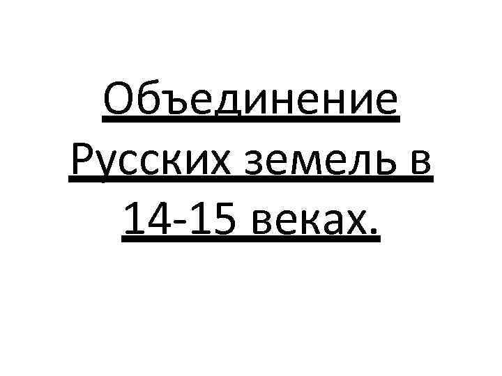 Объединение Русских земель в 14 -15 веках. 