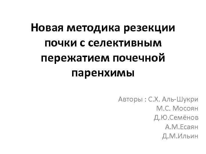 Новая методика резекции почки с селективным пережатием почечной паренхимы Авторы : С. Х. Аль-Шукри