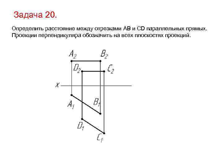 Задача 20. Определить расстояние между отрезками AB и CD параллельных прямых. Проекции перпендикуляра обозначить