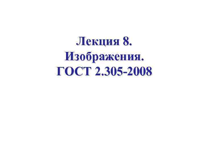 Лекция 8. Изображения. ГОСТ 2. 305 -2008 