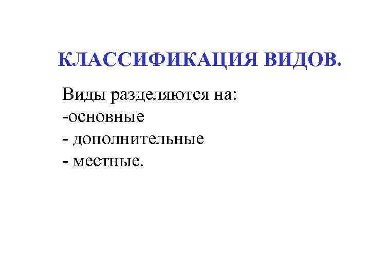 КЛАССИФИКАЦИЯ ВИДОВ. Виды разделяются на: -основные - дополнительные - местные. 