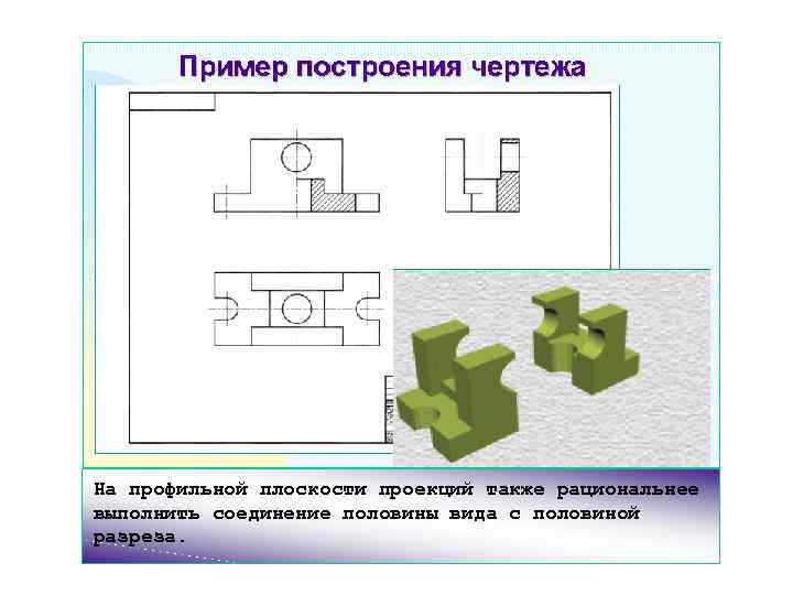 На профильной плоскости проекций также рациональнее выполнить соединение половины вида с половиной разреза. 