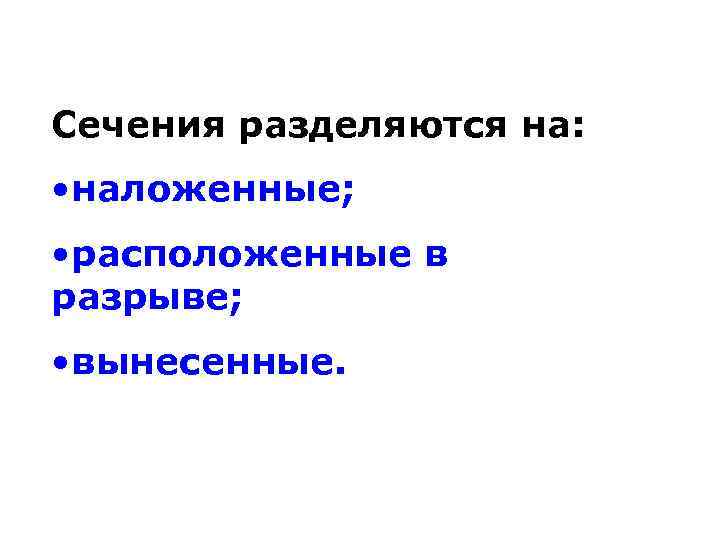 Сечения разделяются на: • наложенные; • расположенные в разрыве; • вынесенные. 