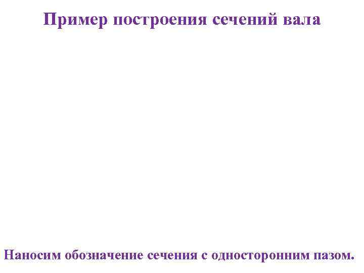 Пример построения сечений вала Наносим обозначение сечения с односторонним пазом. 