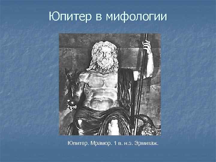 Юпитер в мифологии Юпитер. Мрамор. 1 в. н. э. Эрмитаж. 