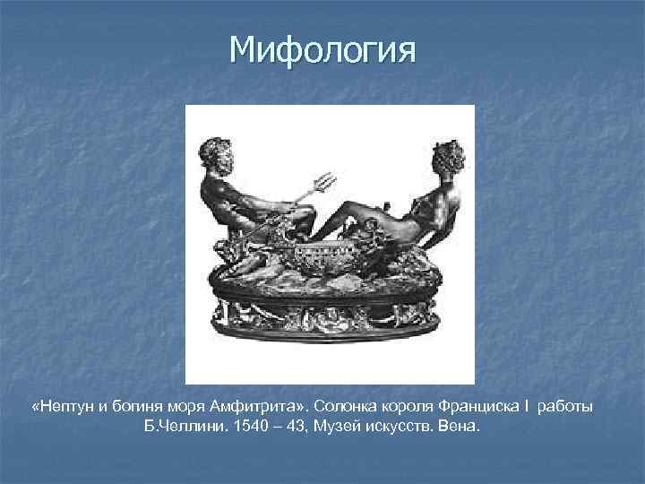 Мифология «Нептун и богиня моря Амфитрита» . Солонка короля Франциска I работы Б. Челлини.