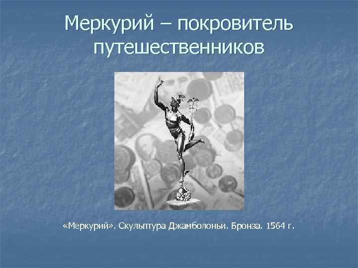 Меркурий – покровитель путешественников «Меркурий» . Скульптура Джамболоньи. Бронза. 1564 г. 