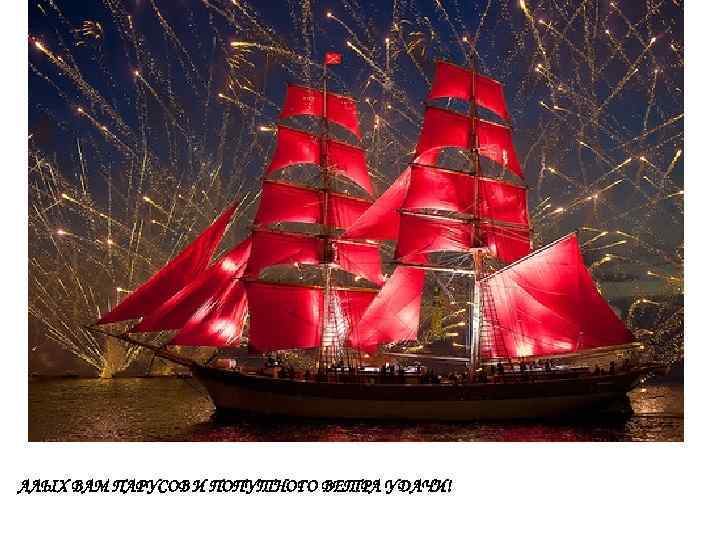 АЛЫХ ВАМ ПАРУСОВ И ПОПУТНОГО ВЕТРА УДАЧИ! 