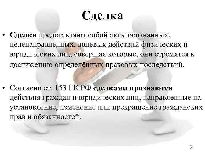 Сделка • Сделки представляют собой акты осознанных, целенаправленных, волевых действий физических и юридических лиц,