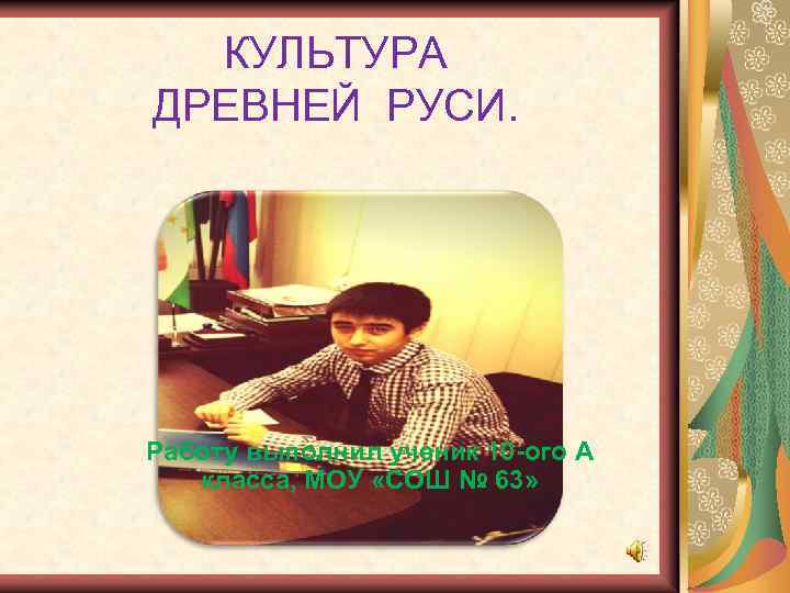 КУЛЬТУРА ДРЕВНЕЙ РУСИ. Работу выполнил ученик 10 -ого А класса, МОУ «СОШ № 63»