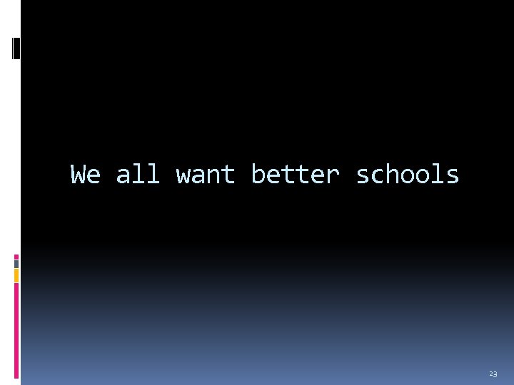 We all want better schools 23 