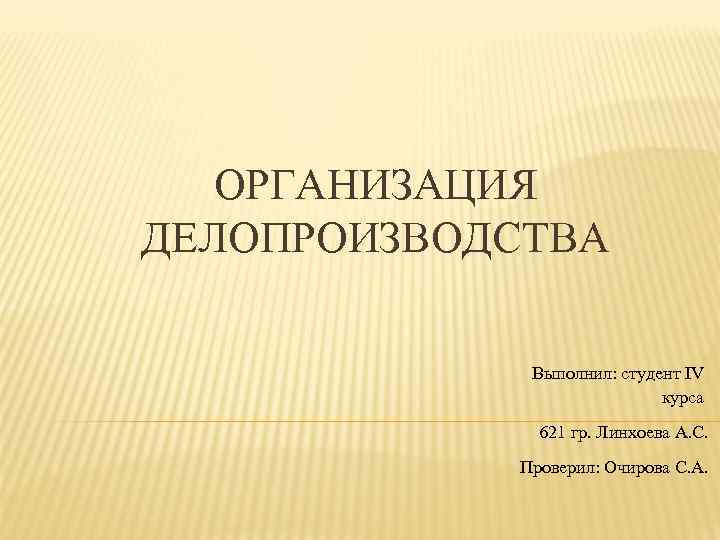 ОРГАНИЗАЦИЯ ДЕЛОПРОИЗВОДСТВА Выполнил: студент IV курса 621 гр. Линхоева А. С. Проверил: Очирова С.