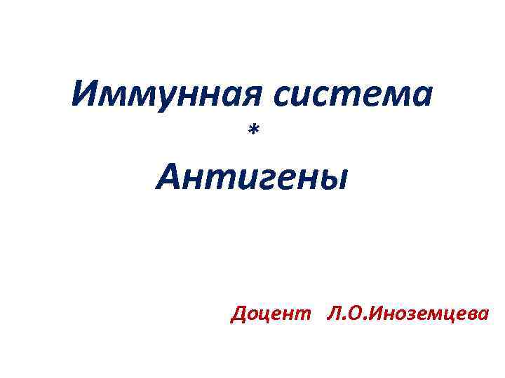 Иммунная система * Антигены Доцент Л. О. Иноземцева 