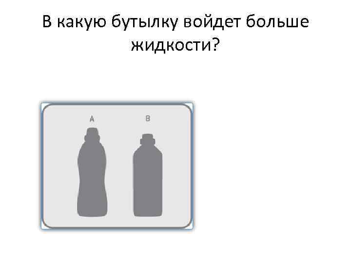 В какую бутылку войдет больше жидкости? 