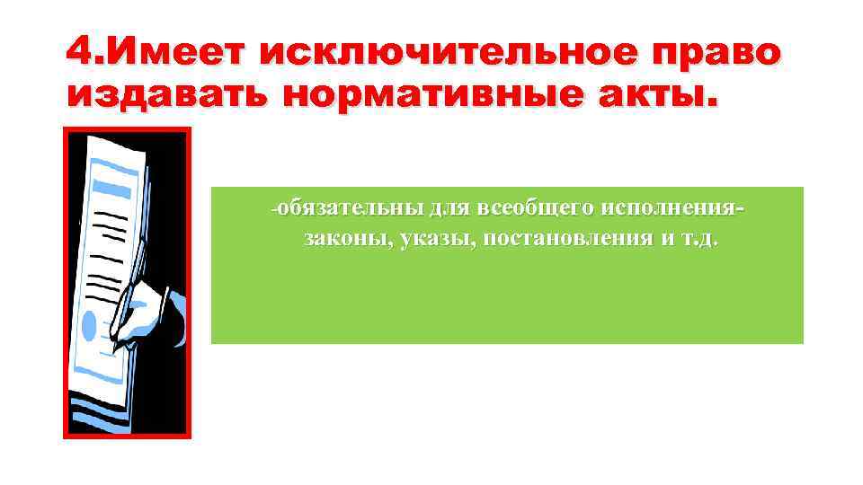 4. Имеет исключительное право издавать нормативные акты. -обязательны для всеобщего исполнения- законы, указы, постановления