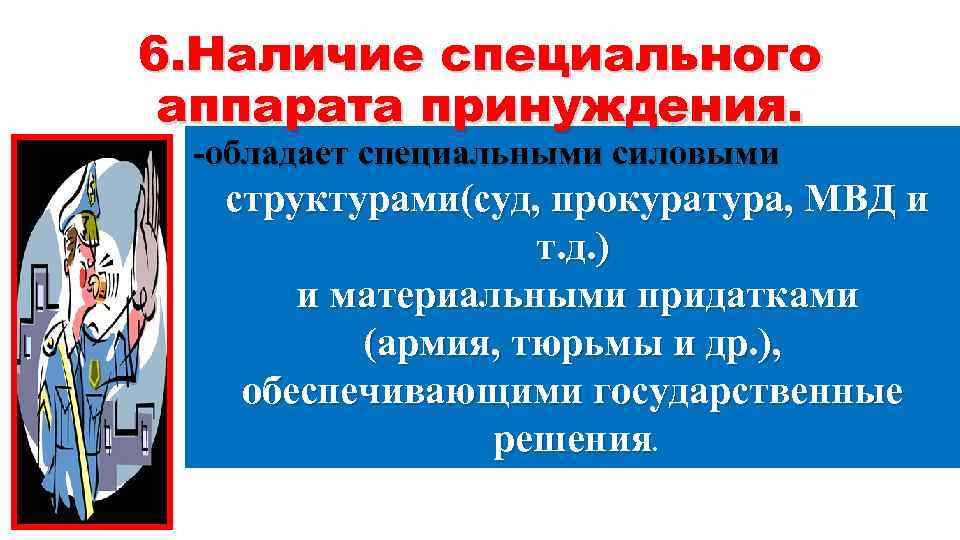 6. Наличие специального аппарата принуждения. -обладает специальными силовыми структурами(суд, прокуратура, МВД и т. д.