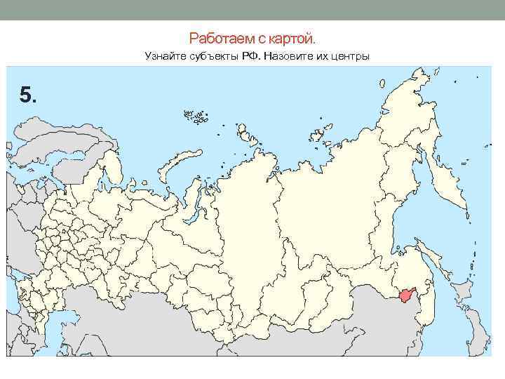 Работаем с картой. Узнайте субъекты РФ. Назовите их центры 5. 