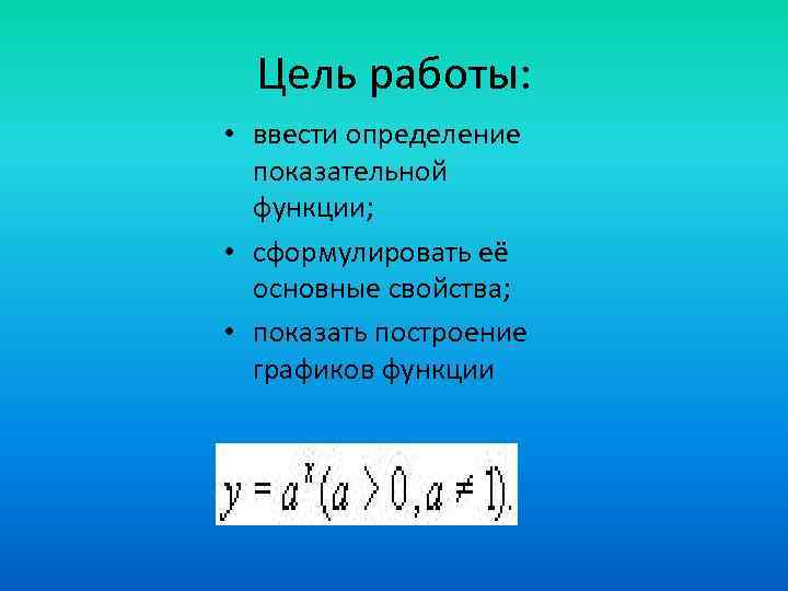 Цель работы: • ввести определение показательной функции; • сформулировать её основные свойства; • показать