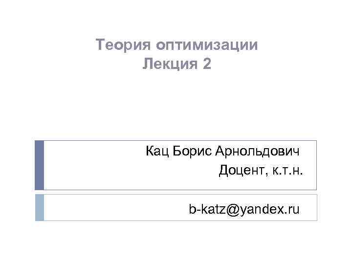 Теория оптимизации Лекция 2 Кац Борис Арнольдович Доцент, к. т. н. b-katz@yandex. ru 