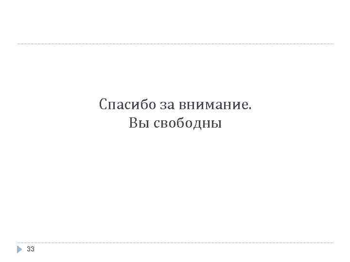 Спасибо за внимание. Вы свободны 33 