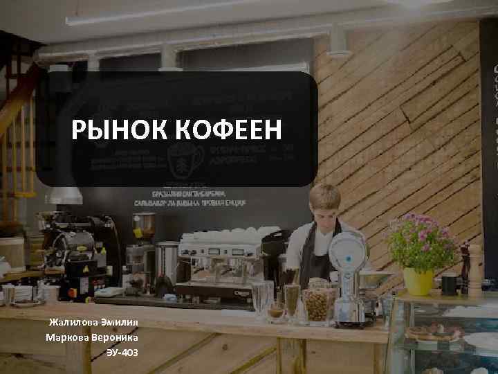 РЫНОК КОФЕЕН Жалилова Эмилия Маркова Вероника ЭУ-403 