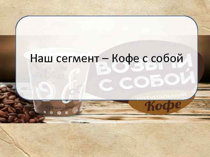 Наш сегмент – Кофе с собой 