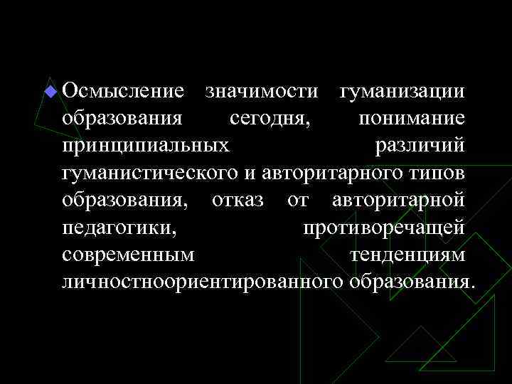 u Осмысление значимости гуманизации образования сегодня, понимание принципиальных различий гуманистического и авторитарного типов образования,