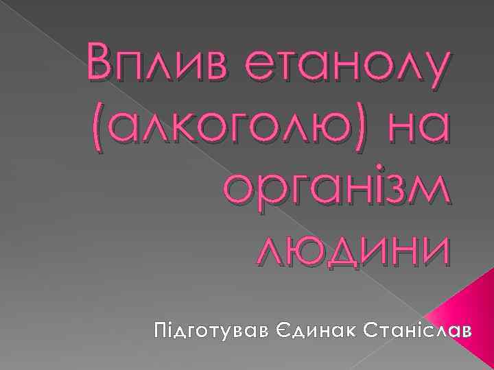 Вплив етанолу (алкоголю) на організм людини Підготував Єдинак Станіслав 