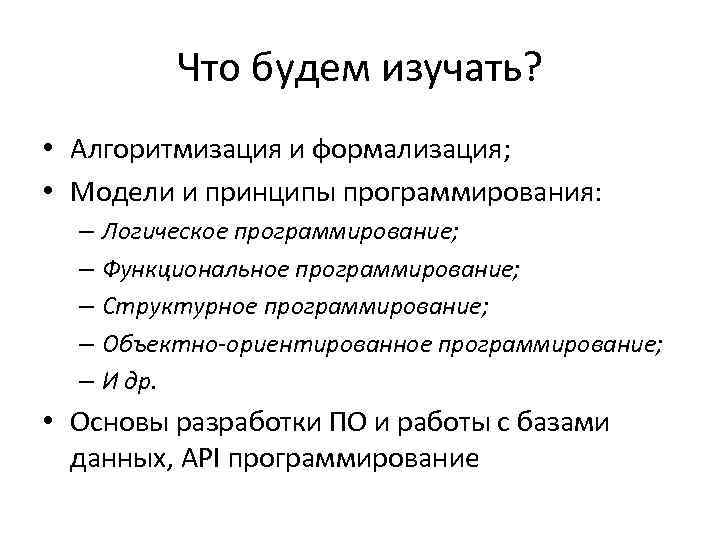 Что будем изучать? • Алгоритмизация и формализация; • Модели и принципы программирования: – Логическое