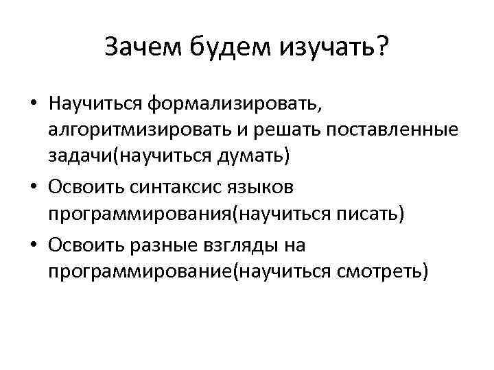 Зачем будем изучать? • Научиться формализировать, алгоритмизировать и решать поставленные задачи(научиться думать) • Освоить