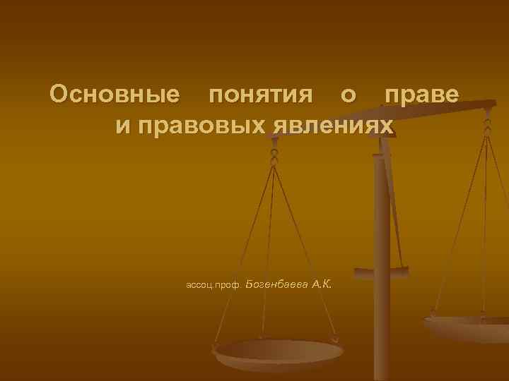 Основные понятия о праве и правовых явлениях ассоц. проф. Богенбаева А. К. 