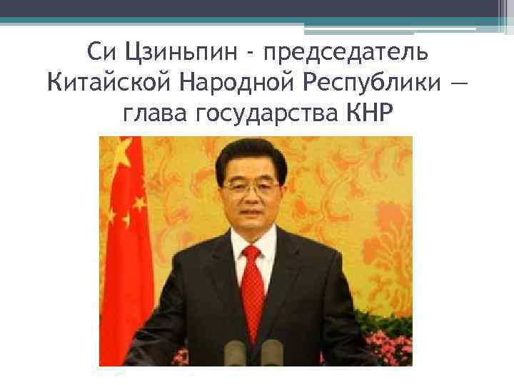 Си Цзиньпин - председатель Китайской Народной Республики — глава государства КНР 