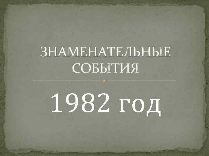 ЗНАМЕНАТЕЛЬНЫЕ СОБЫТИЯ 1982 год 