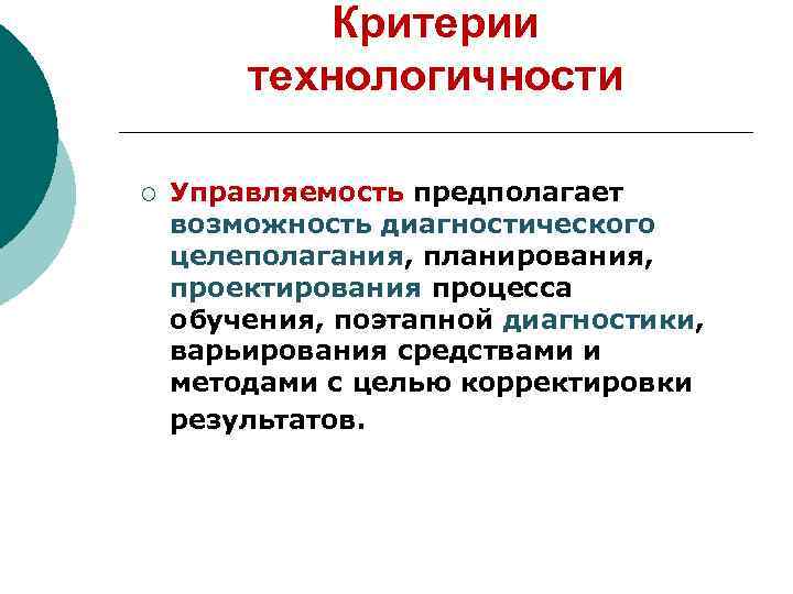 Критерии технологичности ¡ Управляемость предполагает возможность диагностического целеполагания, планирования, проектирования процесса обучения, поэтапной диагностики,