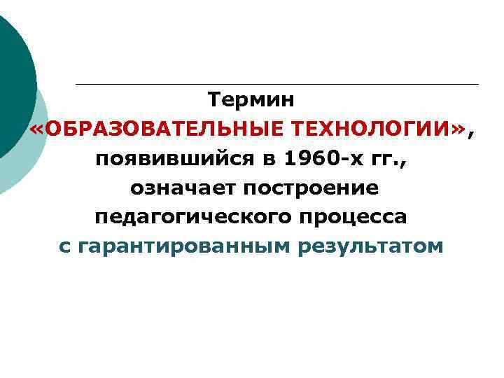 Термин «ОБРАЗОВАТЕЛЬНЫЕ ТЕХНОЛОГИИ» , появившийся в 1960 -х гг. , означает построение педагогического процесса