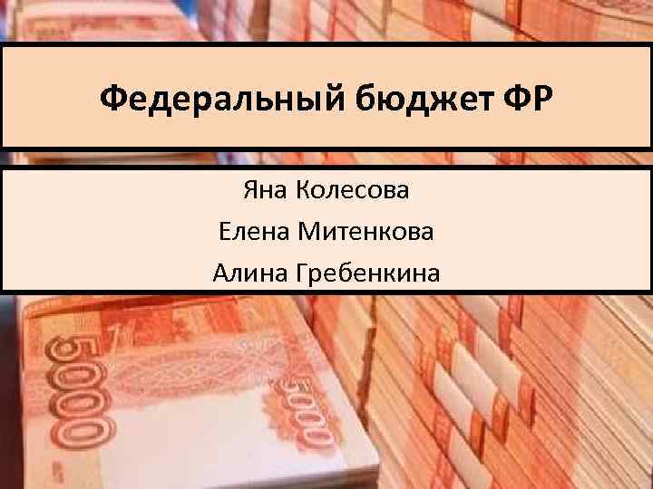 Федеральный бюджет ФР Яна Колесова Елена Митенкова Алина Гребенкина 