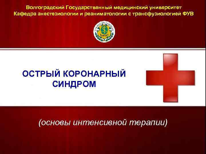 Волгоградский Государственный медицинский университет Кафедра анестезиологии и реаниматологии с трансфузиологией ФУВ ОСТРЫЙ КОРОНАРНЫЙ СИНДРОМ