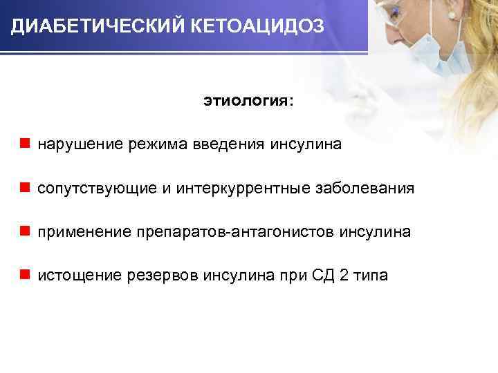 ДИАБЕТИЧЕСКИЙ КЕТОАЦИДОЗ этиология: n нарушение режима введения инсулина n сопутствующие и интеркуррентные заболевания n