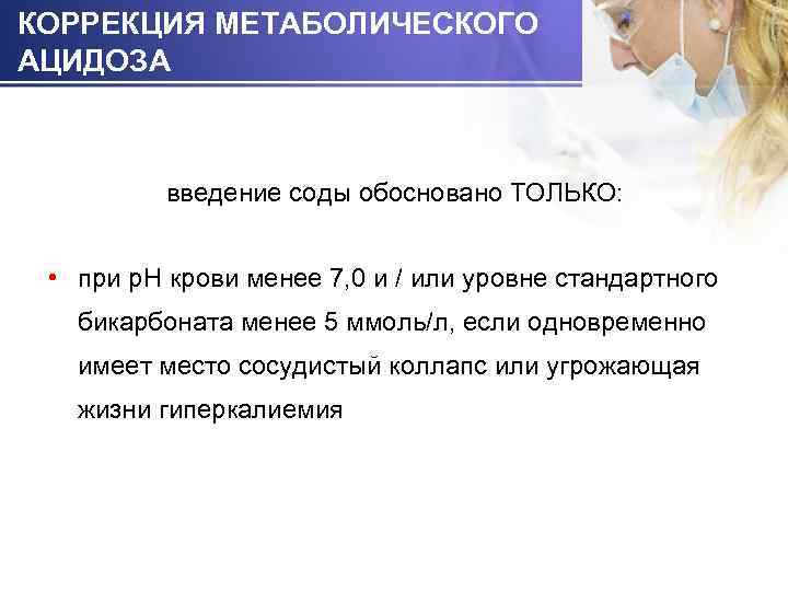 КОРРЕКЦИЯ МЕТАБОЛИЧЕСКОГО АЦИДОЗА введение соды обосновано ТОЛЬКО: • при р. Н крови менее 7,