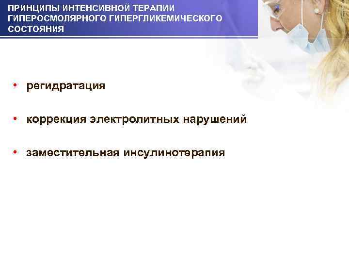 ПРИНЦИПЫ ИНТЕНСИВНОЙ ТЕРАПИИ ГИПЕРОСМОЛЯРНОГО ГИПЕРГЛИКЕМИЧЕСКОГО СОСТОЯНИЯ • регидратация • коррекция электролитных нарушений • заместительная