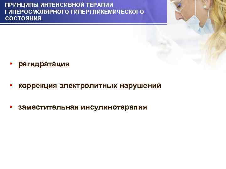 ПРИНЦИПЫ ИНТЕНСИВНОЙ ТЕРАПИИ ГИПЕРОСМОЛЯРНОГО ГИПЕРГЛИКЕМИЧЕСКОГО СОСТОЯНИЯ • регидратация • коррекция электролитных нарушений • заместительная