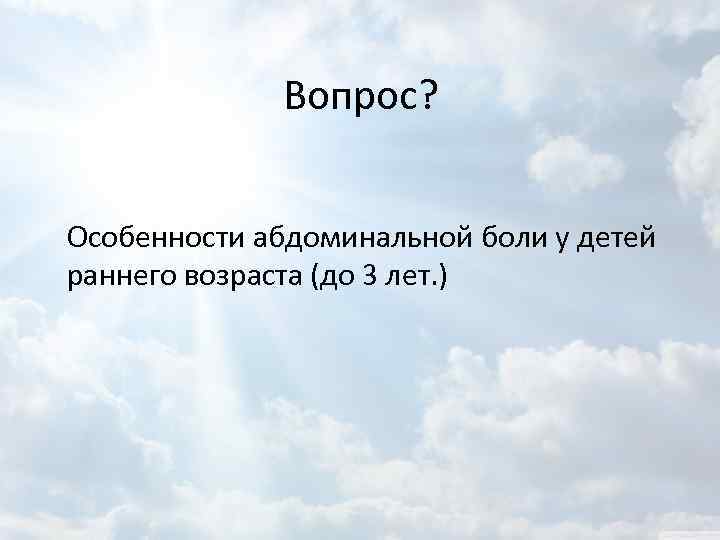 Вопрос? Особенности абдоминальной боли у детей раннего возраста (до 3 лет. ) 