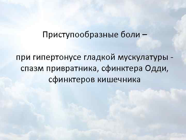 Приступообразные боли – при гипертонусе гладкой мускулатуры - спазм привратника, сфинктера Одди, сфинктеров кишечника