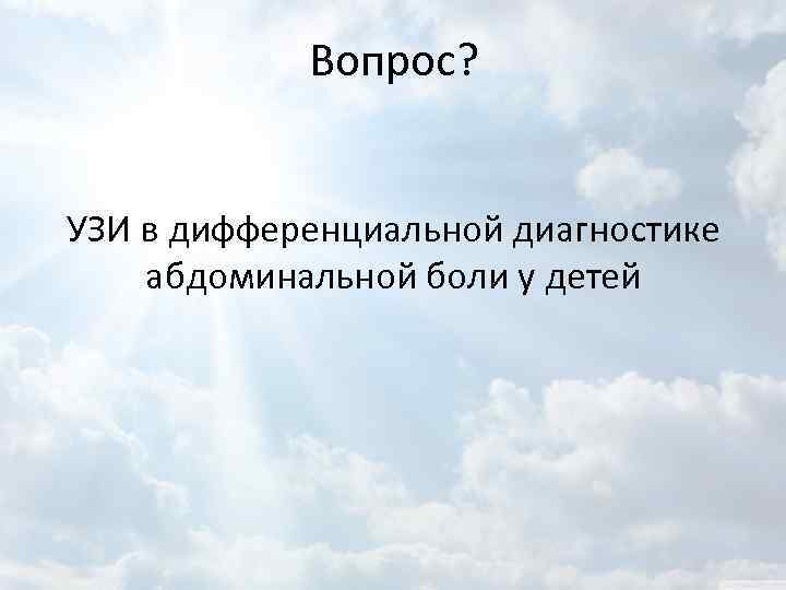 Вопрос? УЗИ в дифференциальной диагностике абдоминальной боли у детей 