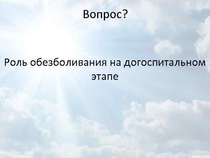 Вопрос? Роль обезболивания на догоспитальном этапе 