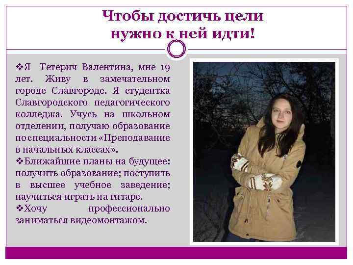 Чтобы достичь цели нужно к ней идти! v. Я Тетерич Валентина, мне 19 лет.